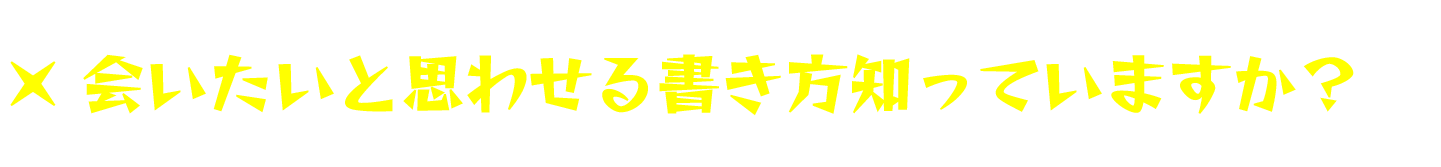 ×会いたいと思わせる書き方知っていますか？