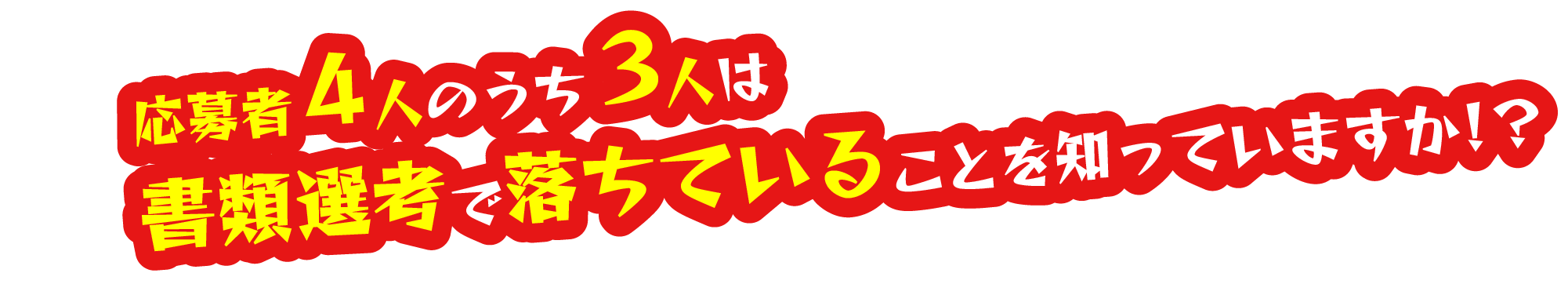 応募者4人のうち３人は書類選考で落ちていることを知っていますか！？