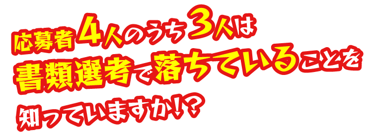 応募者4人のうち３人は書類選考で落ちていることを知っていますか！？
